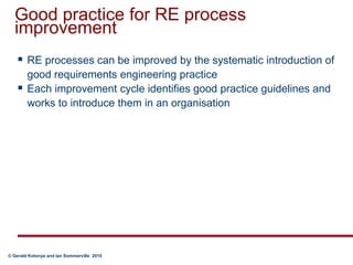 Good practice for RE process improvementRE processes can be improved by the systematic introduction of good requirements engineering practiceEach improvement cycle identifies good practice guidelines and works to introduce them in an organisation