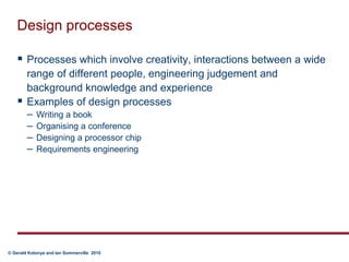Design processesProcesses which involve creativity, interactions between a wide range of different people, engineering judgement and background knowledge and experienceExamples of design processesWriting a bookOrganising a conferenceDesigning a processor chipRequirements engineering