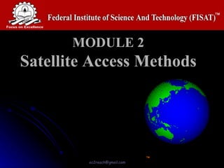 MODULE 2
Satellite Access Methods



                        AJAL.A.J
                Assistant Professor –Dept of ECE,
    Federal Institute of Science And Technology (FISAT) TM 
                   MAIL: ec2reach@gmail.com
 