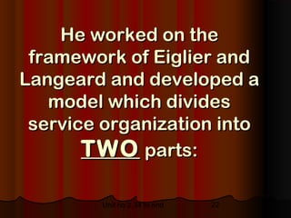 He worked on the
 framework of Eiglier and
Langeard and developed a
   model which divides
 service organization into
       TWO parts:

        Unit no 2.34 to end   22
 