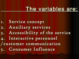 The variables are:

1. Service concept
2. Auxiliary services
3. Accessibility of the service
4. Interactive personnel
/customer communication
5. Consumer Influence
           Unit no 2.34 to end   26
 