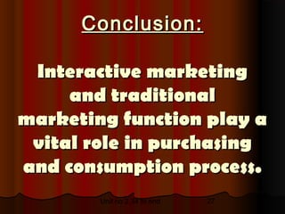 Conclusion:

 Interactive marketing
     and traditional
marketing function play a
 vital role in purchasing
and consumption process.
        Unit no 2.34 to end   27
 