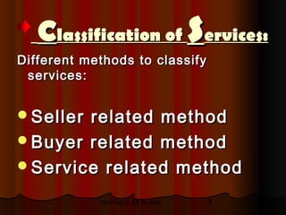Classification of Services:
Different methods to classify
 services:


Sellerrelated method
Buyer related method
Service related method

            Unit no 2.34 to end   3
 