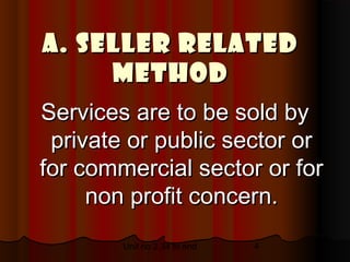 A. Seller related
     method
Services are to be sold by
 private or public sector or
for commercial sector or for
     non profit concern.
        Unit no 2.34 to end   4
 
