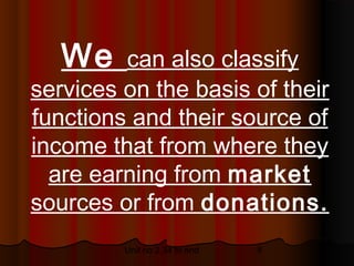 We    can also classify
services on the basis of their
functions and their source of
income that from where they
  are earning from market
sources or from donations.
         Unit no 2.34 to end   8
 