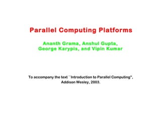 Parallel Computing Platforms Ananth Grama, Anshul Gupta,  George Karypis, and Vipin Kumar   To accompany the text ``Introduction to Parallel Computing'',  Addison Wesley, 2003.  
