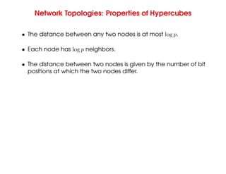 Network Topologies: Properties of Hypercubes
• The distance between any two nodes is at most log p.
• Each node has log p neighbors.
• The distance between two nodes is given by the number of bit
positions at which the two nodes differ.
 
