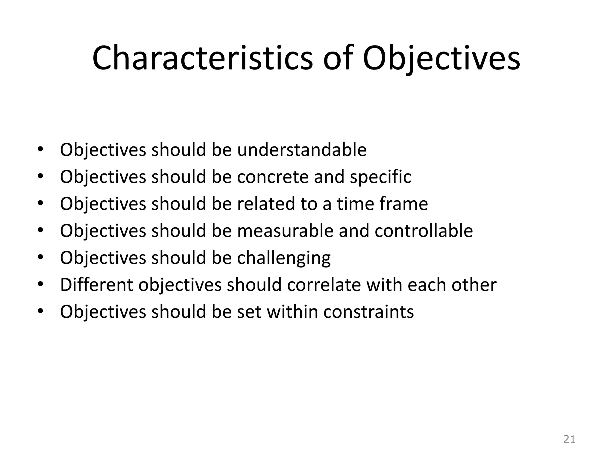 Characteristics of Objectives
• Objectives should be understandable
• Objectives should be concrete and specific
• Objectives should be related to a time frame
• Objectives should be measurable and controllable
• Objectives should be challenging
• Different objectives should correlate with each other
• Objectives should be set within constraints
21
 