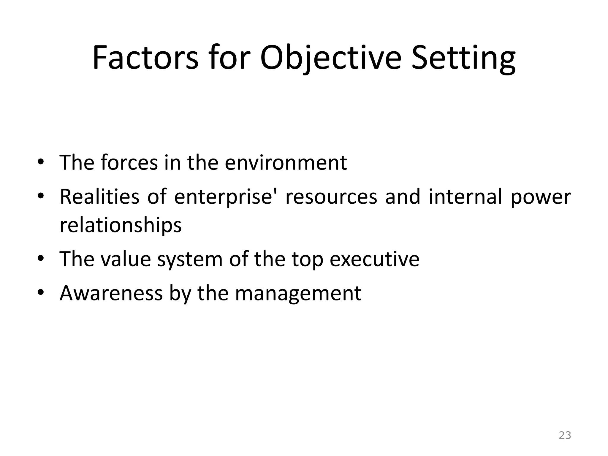 Factors for Objective Setting
• The forces in the environment
• Realities of enterprise' resources and internal power
relationships
• The value system of the top executive
• Awareness by the management
23
 