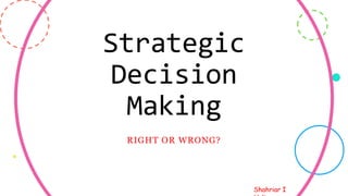 Shahriar I
Strategic
Decision
Making
RIGHT OR WRONG?
10
 