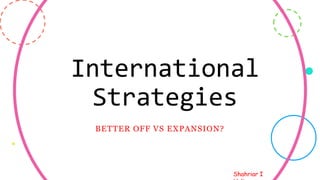 Shahriar I
International
Strategies
BETTER OFF VS EXPANSION?
15
 