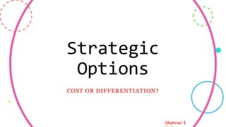 Shahriar I
Strategic
Options
COST OR DIFFERENTIATION?
4
 