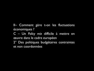 II– Comment gère t-on les fluctuations
économiques ?
C – Un Policy mix difficile à mettre en
œuvre dans le cadre européen
2° Des politiques budgétaires contraintes
et non coordonnées

 