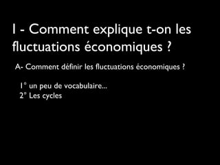 I - Comment explique t-on les
fluctuations économiques ?
A- Comment définir les fluctuations économiques ?
1° un peu de vocabulaire...
2° Les cycles

 
