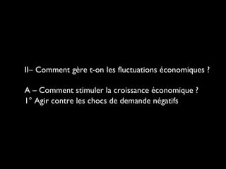 II– Comment gère t-on les fluctuations économiques ?
A – Comment stimuler la croissance économique ?
1° Agir contre les chocs de demande négatifs

 
