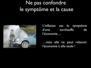 Ne pas confondre
le symptôme et la cause
L’inflation est le symptôme
d’une surchauffe de
l’économie…
…mais elle ne peut relancer
l’économie à elle seule !
 