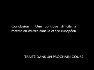 Conclusion : Une politique difficile à
mettre en œuvre dans le cadre européen
TRAITÉ DANS UN PROCHAIN COURS
 