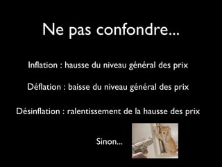Ne pas confondre...
Inflation : hausse du niveau général des prix
Déflation : baisse du niveau général des prix
Désinflation : ralentissement de la hausse des prix
Sinon...
 