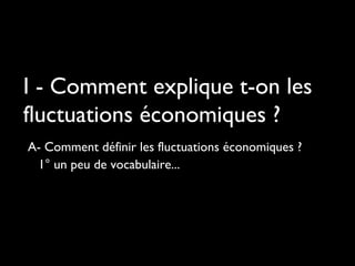 I - Comment explique t-on les
fluctuations économiques ?
A- Comment définir les fluctuations économiques ?
1° un peu de vocabulaire...
 