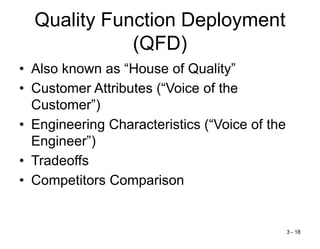3 - 18
Quality Function Deployment
(QFD)
• Also known as “House of Quality”
• Customer Attributes (“Voice of the
Customer”)
• Engineering Characteristics (“Voice of the
Engineer”)
• Tradeoffs
• Competitors Comparison
 