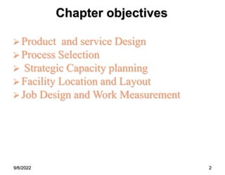 9/6/2022 2
Chapter objectives
 Product and service Design
 Process Selection
 Strategic Capacity planning
 Facility Location and Layout
 Job Design and Work Measurement
 