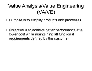 Value Analysis/Value Engineering
(VA/VE)
• Purpose is to simplify products and processes
• Objective is to achieve better performance at a
lower cost while maintaining all functional
requirements defined by the customer
 