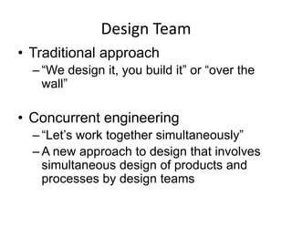 Design Team
• Traditional approach
– “We design it, you build it” or “over the
wall”
• Concurrent engineering
– “Let’s work together simultaneously”
– A new approach to design that involves
simultaneous design of products and
processes by design teams
 