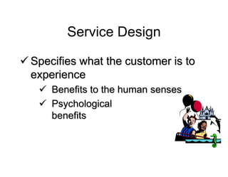 Service Design
 Specifies what the customer is to
experience
 Benefits to the human senses
 Psychological
benefits
 