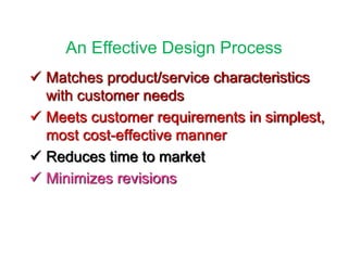An Effective Design Process
 Matches product/service characteristics
with customer needs
 Meets customer requirements in simplest,
most cost-effective manner
 Reduces time to market
 Minimizes revisions
 