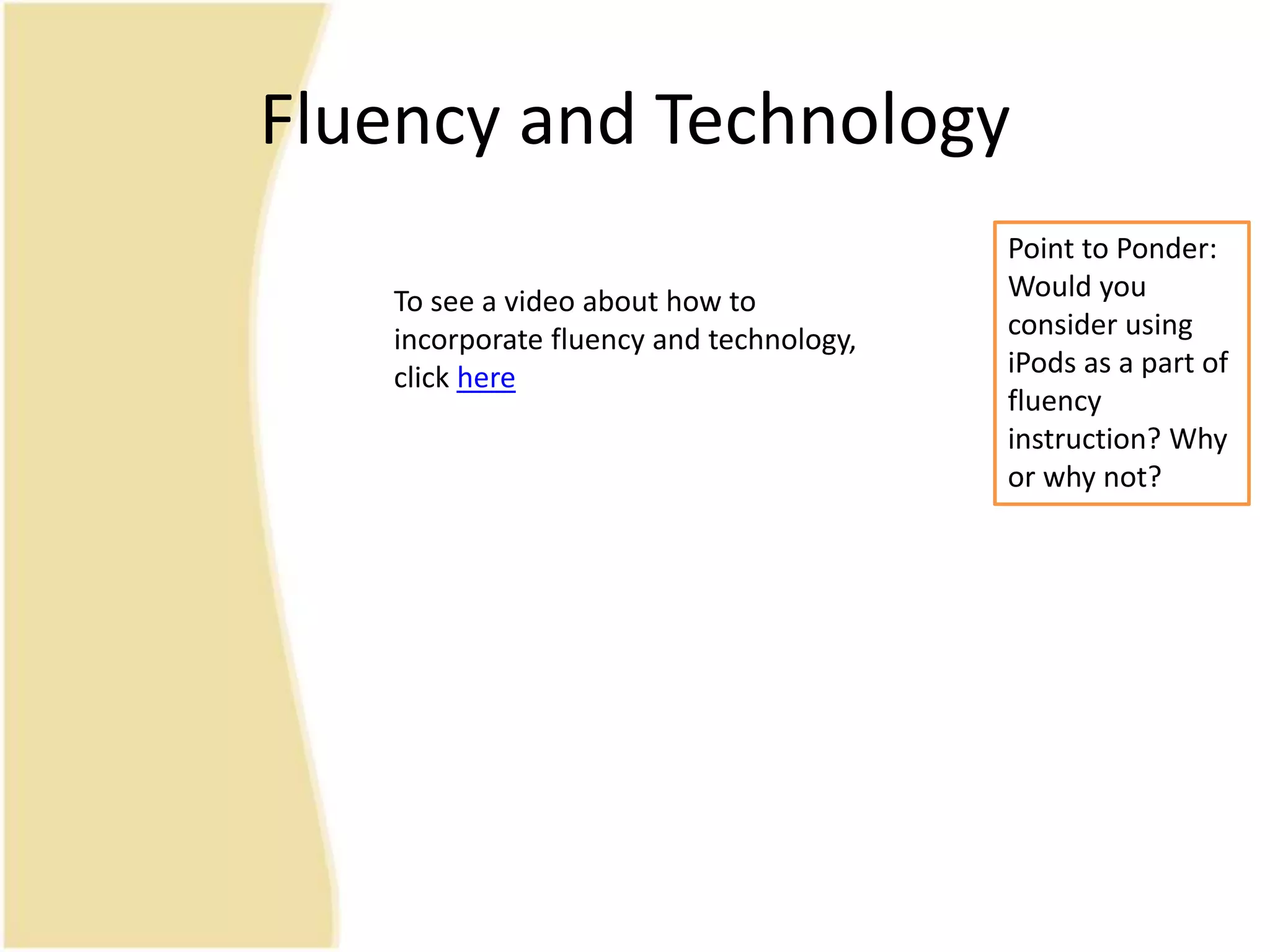 Fluency and Technology
Point to Ponder:
Would you
consider using
iPods as a part of
fluency
instruction? Why
or why not?
To see a video about how to
incorporate fluency and technology,
click here
 