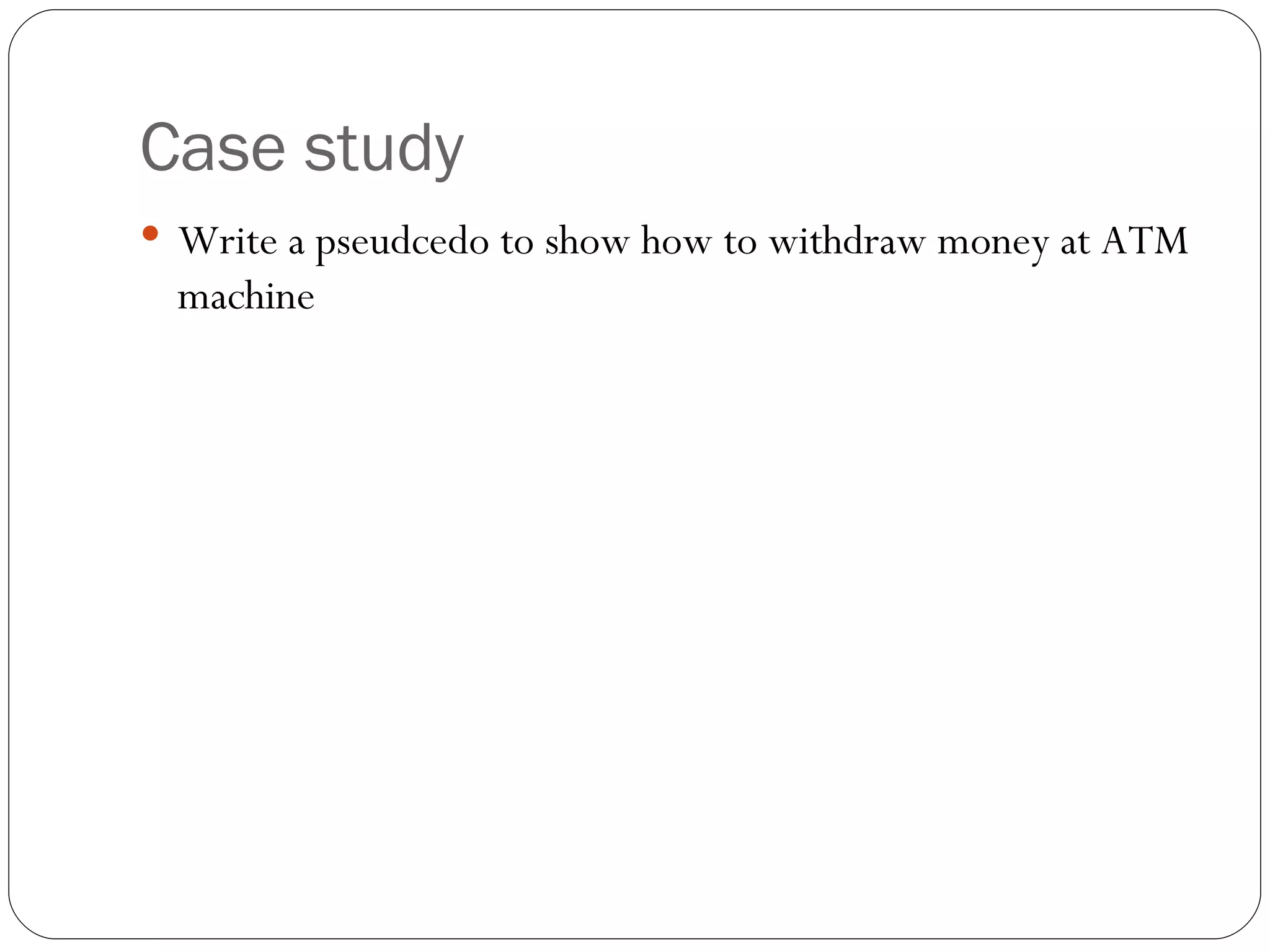 Case study Write a pseudcedo to show how to withdraw money at ATM machine  