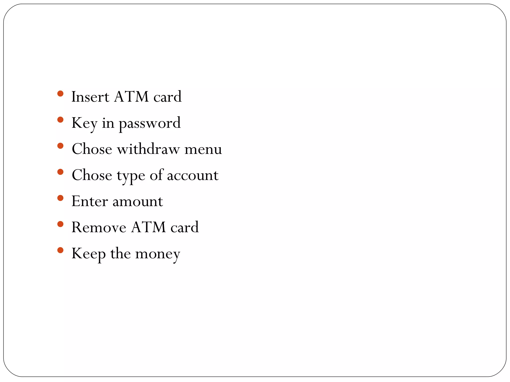Insert ATM card Key in password Chose withdraw menu Chose type of account Enter amount Remove ATM card Keep the money 