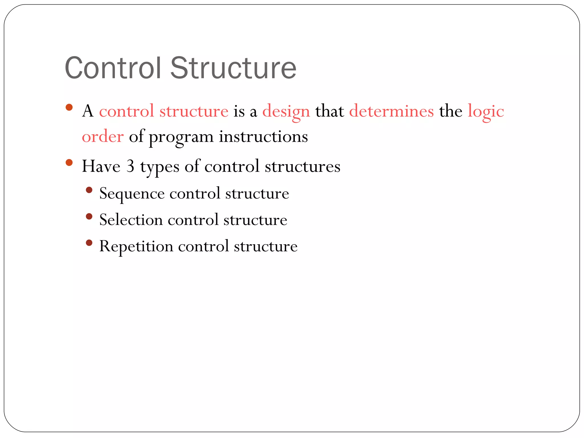 Control Structure A  control structure  is a  design  that  determines  the  logic order  of program instructions Have 3 types of control structures Sequence control structure Selection control structure Repetition control structure  