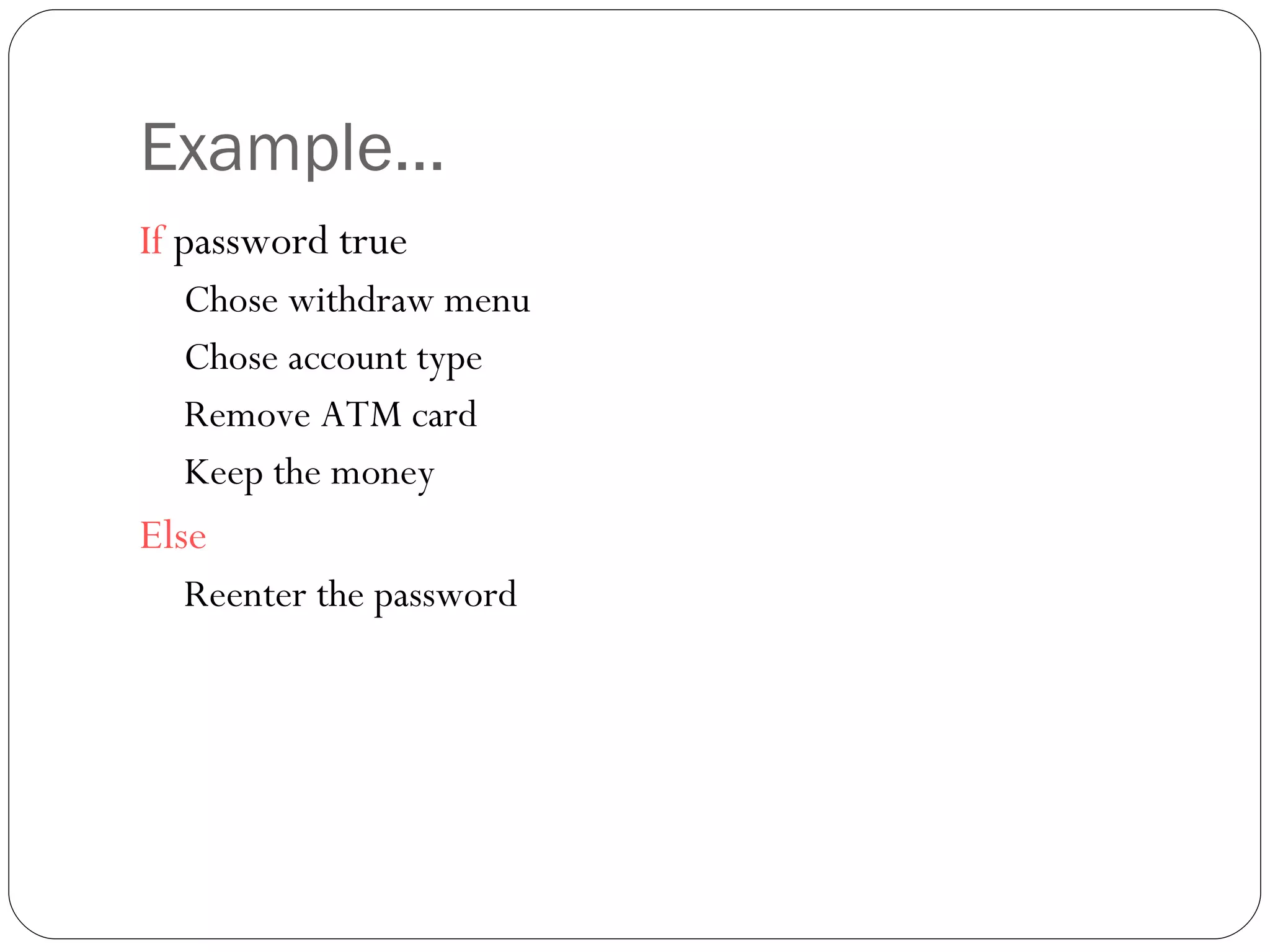 Example… If  password true  Chose withdraw menu Chose account type Remove ATM card Keep the money Else   Reenter the password 