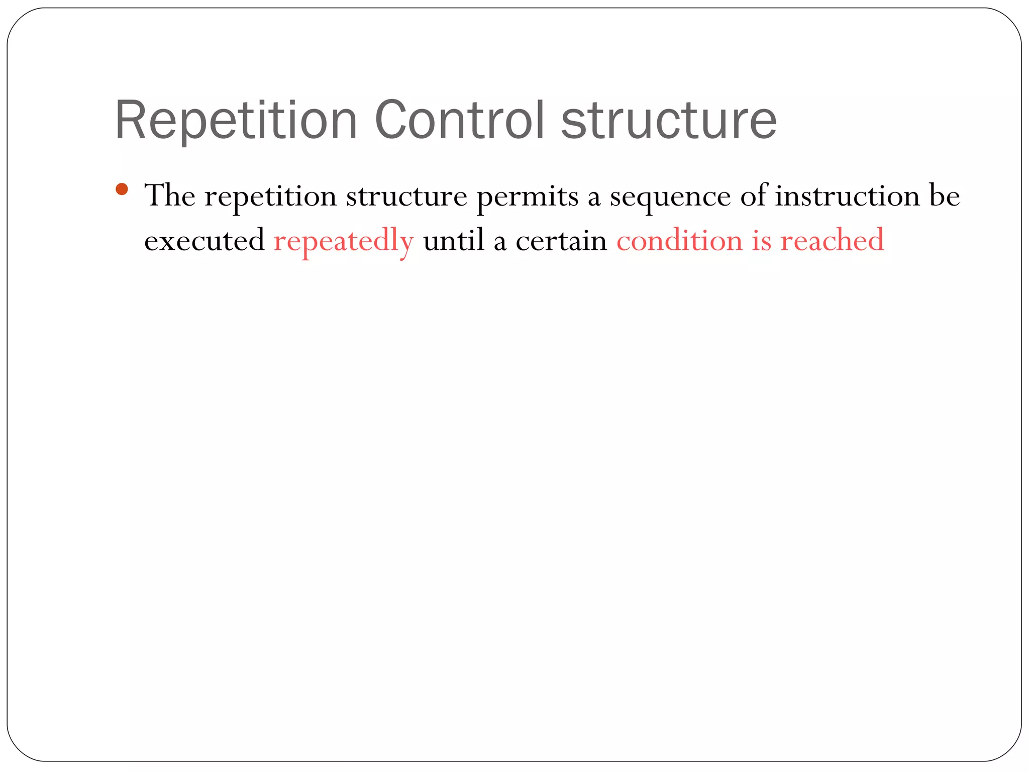 Repetition Control structure The repetition structure permits a sequence of instruction be executed  repeatedly  until a certain  condition is reached 