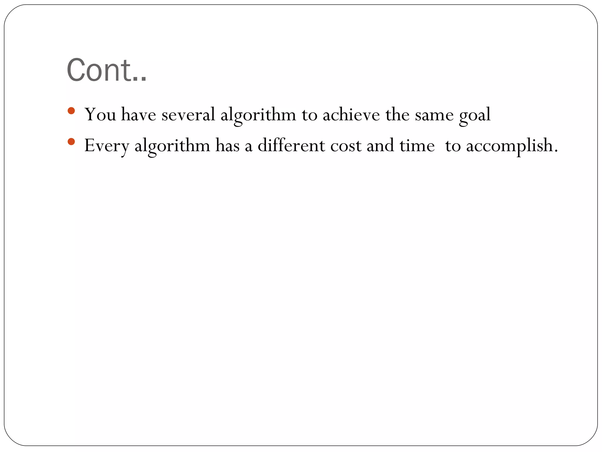 Cont.. You have several algorithm to achieve the same goal  Every algorithm has a different cost and time  to accomplish. 