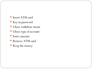 Insert ATM card Key in password Chose withdraw menu Chose type of account Enter amount Remove ATM card Keep the money 
