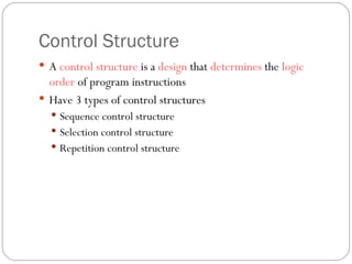 Control Structure A  control structure  is a  design  that  determines  the  logic order  of program instructions Have 3 types of control structures Sequence control structure Selection control structure Repetition control structure  