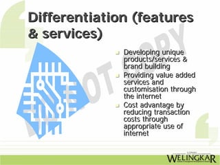 Differentiation (features
& services)
              Developing unique
              products/services &
              brand building
              Providing value added
              services and
              customisation through
              the internet
              Cost advantage by
              reducing transaction
              costs through
              appropriate use of
              internet
 