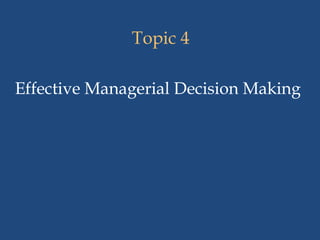 Topic 4
Effective Managerial Decision Making
 