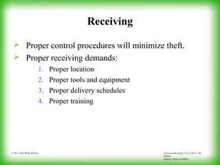 Food and Beverage Cost Control, 5th
Edition
Dopson, Hayes, & Miller
© 2011 John Wiley & Sons
Receiving
 Proper control procedures will minimize theft.
 Proper receiving demands:
1. Proper location
2. Proper tools and equipment
3. Proper delivery schedules
4. Proper training
 