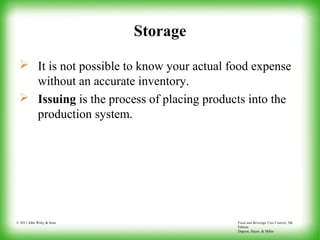 Food and Beverage Cost Control, 5th
Edition
Dopson, Hayes, & Miller
© 2011 John Wiley & Sons
Storage
 It is not possible to know your actual food expense
without an accurate inventory.
 Issuing is the process of placing products into the
production system.
 