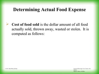 Food and Beverage Cost Control, 5th
Edition
Dopson, Hayes, & Miller
© 2011 John Wiley & Sons
Determining Actual Food Expense
 Cost of food sold is the dollar amount of all food
actually sold, thrown away, wasted or stolen. It is
computed as follows:
 