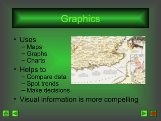 Graphics
• Uses

– Maps
– Graphs
– Charts

• Helps to

– Compare data
– Spot trends
– Make decisions

• Visual information is more compelling

 
