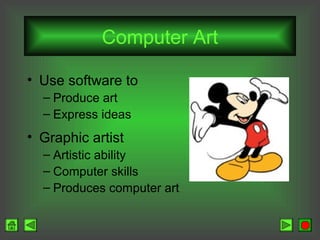 Computer Art
• Use software to
– Produce art
– Express ideas

• Graphic artist
– Artistic ability
– Computer skills
– Produces computer art

 