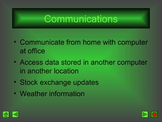 Communications
• Communicate from home with computer
at office
• Access data stored in another computer
in another location
• Stock exchange updates
• Weather information

 