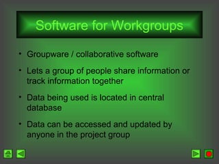 Software for Workgroups
• Groupware / collaborative software
• Lets a group of people share information or
track information together
• Data being used is located in central
database
• Data can be accessed and updated by
anyone in the project group

 