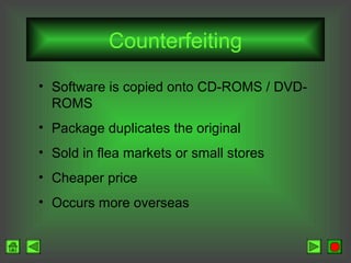 Counterfeiting
• Software is copied onto CD-ROMS / DVDROMS
• Package duplicates the original
• Sold in flea markets or small stores
• Cheaper price
• Occurs more overseas

 
