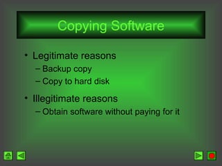 Copying Software
• Legitimate reasons
– Backup copy
– Copy to hard disk

• Illegitimate reasons
– Obtain software without paying for it

 