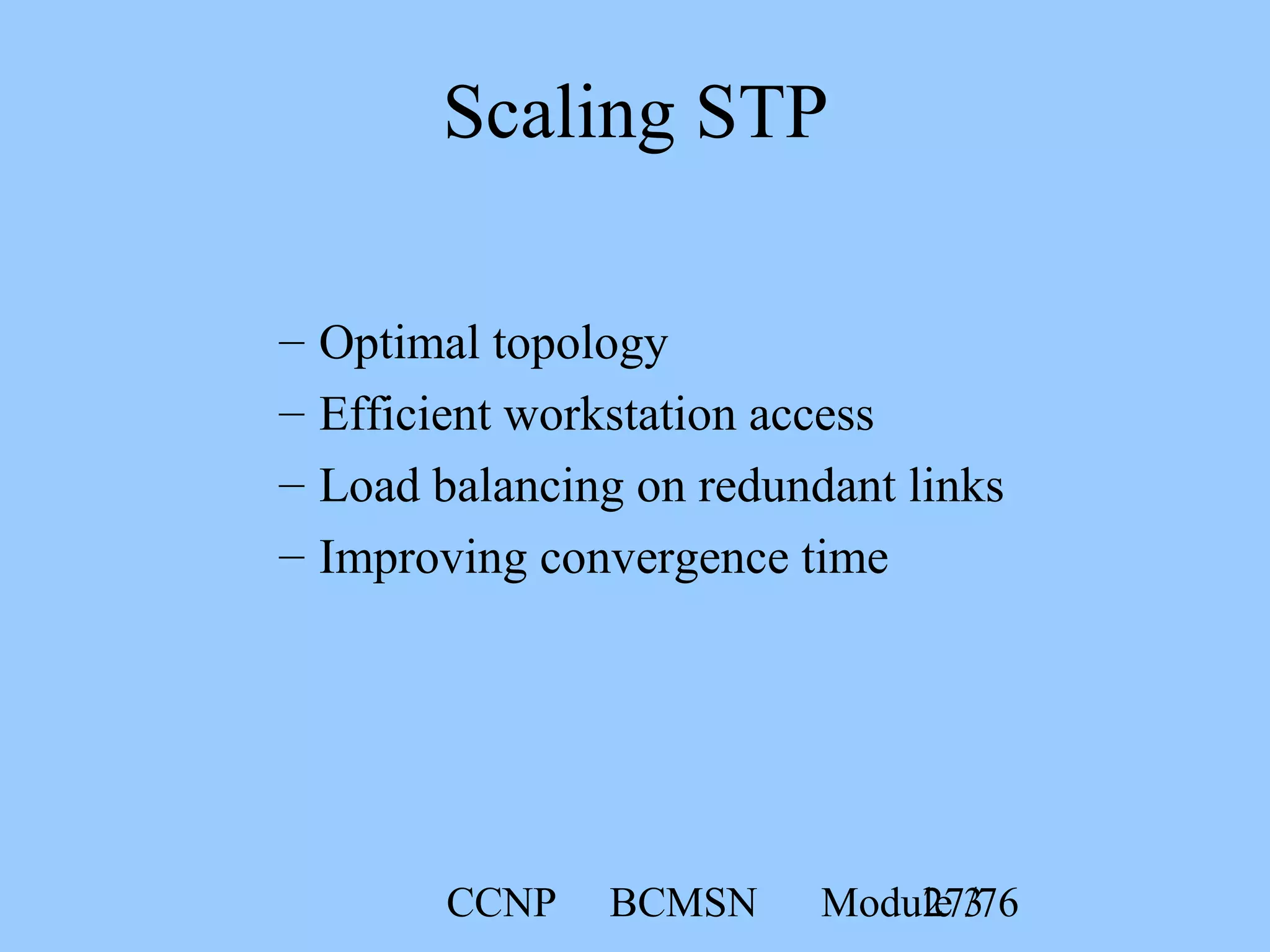 CCNP BCMSN Module 327/76
– Optimal topology
– Efficient workstation access
– Load balancing on redundant links
– Improving convergence time
Scaling STP
 